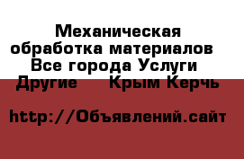 Механическая обработка материалов. - Все города Услуги » Другие   . Крым,Керчь